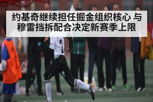 约基奇继续担任掘金组织核心 与穆雷挡拆配合决定新赛季上限